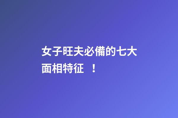 女子旺夫必備的七大面相特征！
